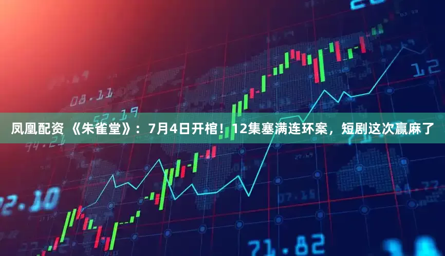 凤凰配资 《朱雀堂》：7月4日开棺！12集塞满连环案，短剧这次赢麻了