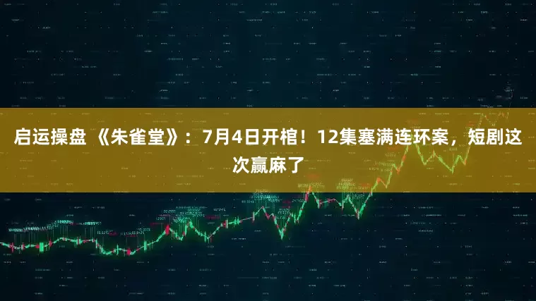 启运操盘 《朱雀堂》：7月4日开棺！12集塞满连环案，短剧这次赢麻了
