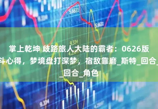 掌上乾坤 歧路旅人大陆的霸者：0626版本战斗心得，梦境盘打深梦，宿敌靠磨_斯特_回合_角色