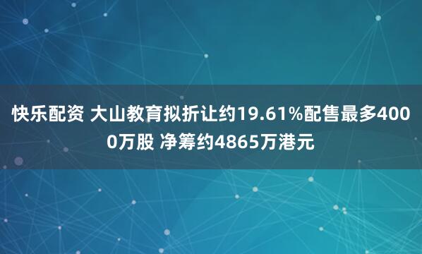 快乐配资 大山教育拟折让约19.61%配售最多4000万股 净筹约4865万港元