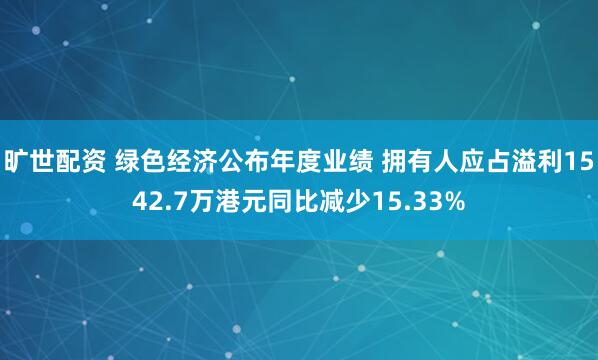旷世配资 绿色经济公布年度业绩 拥有人应占溢利1542.7万港元同比减少15.33%