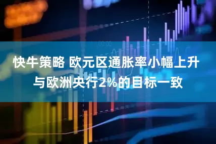 快牛策略 欧元区通胀率小幅上升 与欧洲央行2%的目标一致
