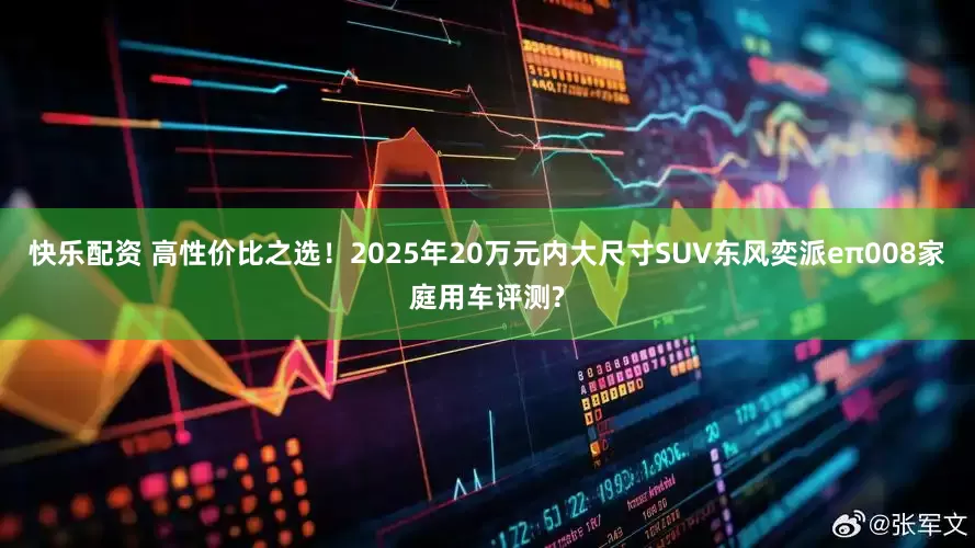 快乐配资 高性价比之选！2025年20万元内大尺寸SUV东风奕派eπ008家庭用车评测?
