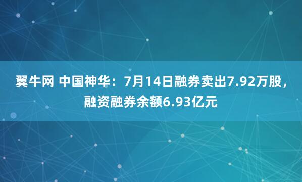 翼牛网 中国神华：7月14日融券卖出7.92万股，融资融券余额6.93亿元