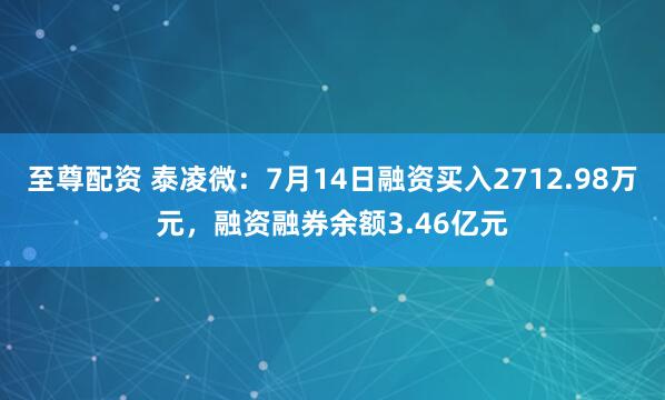 至尊配资 泰凌微：7月14日融资买入2712.98万元，融资融券余额3.46亿元