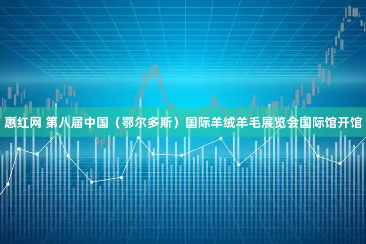 惠红网 第八届中国（鄂尔多斯）国际羊绒羊毛展览会国际馆开馆