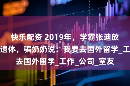快乐配资 2019年，学霸张迪放弃化疗、捐献遗体，骗奶奶说：我要去国外留学_工作_公司_室友