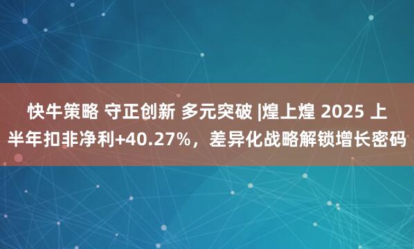 快牛策略 守正创新 多元突破 |煌上煌 2025 上半年扣非净利+40.27%，差异化战略解锁增长密码