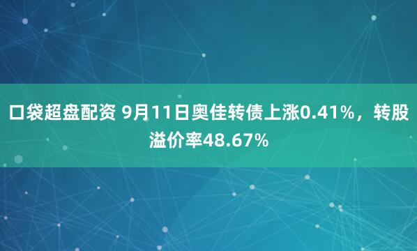 口袋超盘配资 9月11日奥佳转债上涨0.41%，转股溢价率48.67%