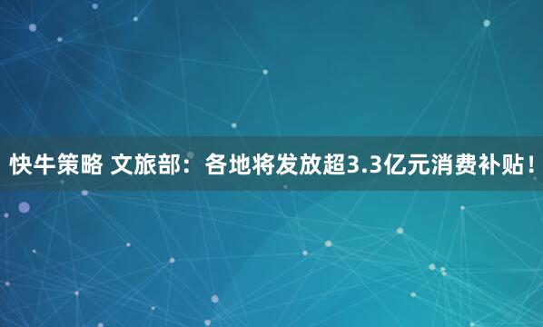 快牛策略 文旅部：各地将发放超3.3亿元消费补贴！