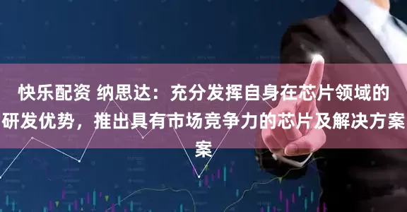 快乐配资 纳思达：充分发挥自身在芯片领域的研发优势，推出具有市场竞争力的芯片及解决方案