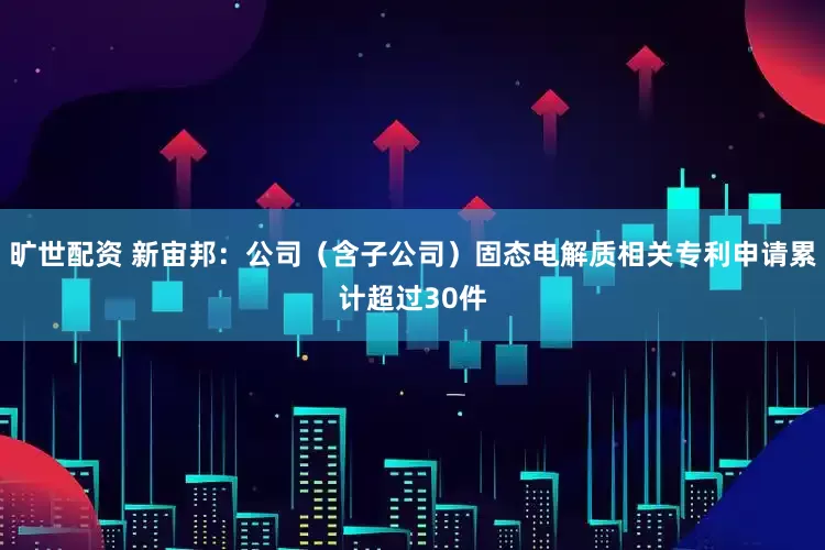 旷世配资 新宙邦：公司（含子公司）固态电解质相关专利申请累计超过30件