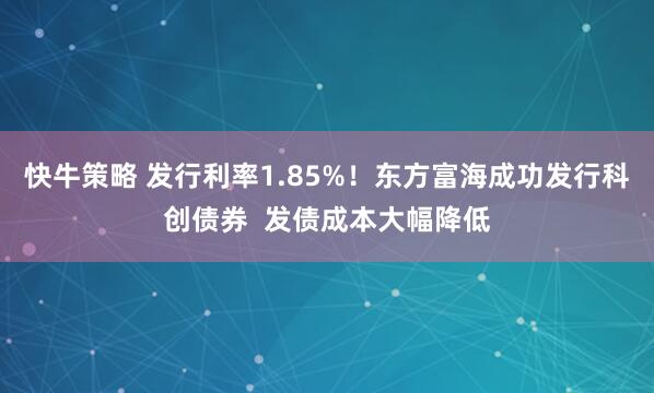 快牛策略 发行利率1.85%！东方富海成功发行科创债券  发债成本大幅降低