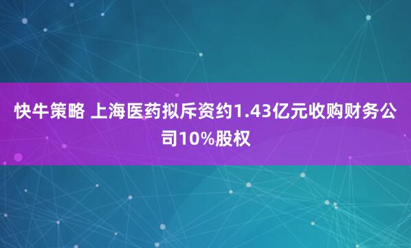 快牛策略 上海医药拟斥资约1.43亿元收购财务公司10%股权