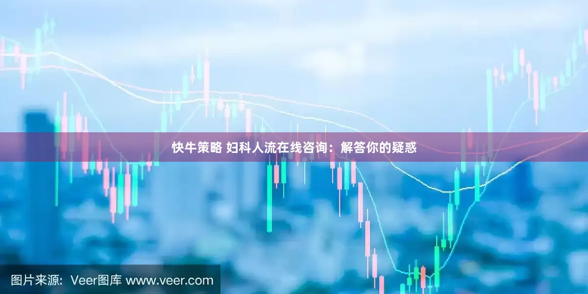 快牛策略 妇科人流在线咨询：解答你的疑惑