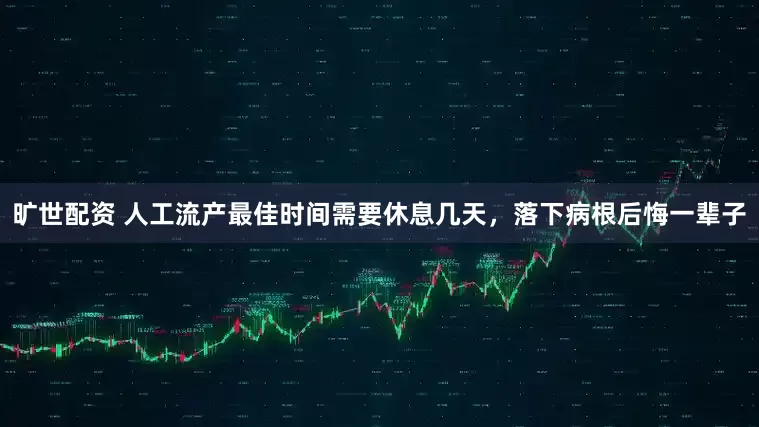 旷世配资 人工流产最佳时间需要休息几天，落下病根后悔一辈子