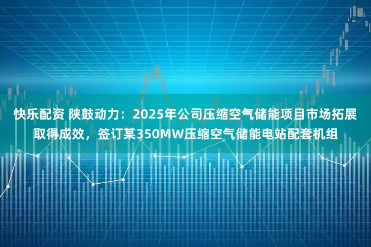 快乐配资 陕鼓动力：2025年公司压缩空气储能项目市场拓展取得成效，签订某350MW压缩空气储能电站配套机组