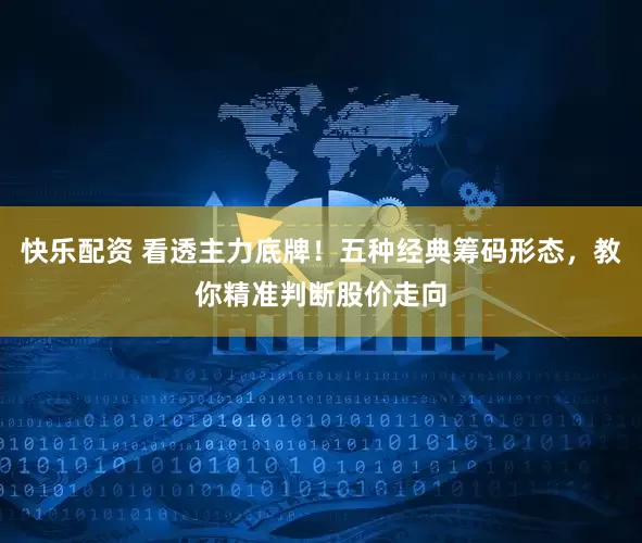 快乐配资 看透主力底牌！五种经典筹码形态，教你精准判断股价走向