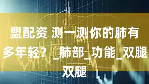 盟配资 测一测你的肺有多年轻？_肺部_功能_双腿
