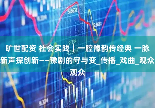 旷世配资 社会实践｜一腔豫韵传经典 一脉新声探创新——豫剧的守与变_传播_戏曲_观众