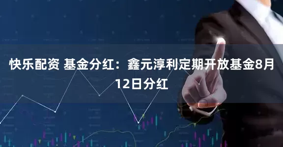快乐配资 基金分红：鑫元淳利定期开放基金8月12日分红
