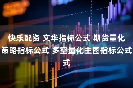 快乐配资 文华指标公式 期货量化策略指标公式 多空量化主图指标公式