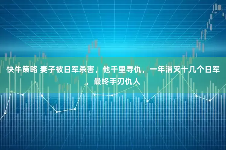 快牛策略 妻子被日军杀害，他千里寻仇，一年消灭十几个日军，最终手刃仇人