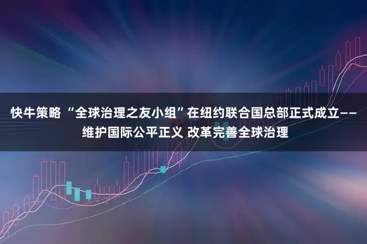 快牛策略 “全球治理之友小组”在纽约联合国总部正式成立—— 维护国际公平正义 改革完善全球治理
