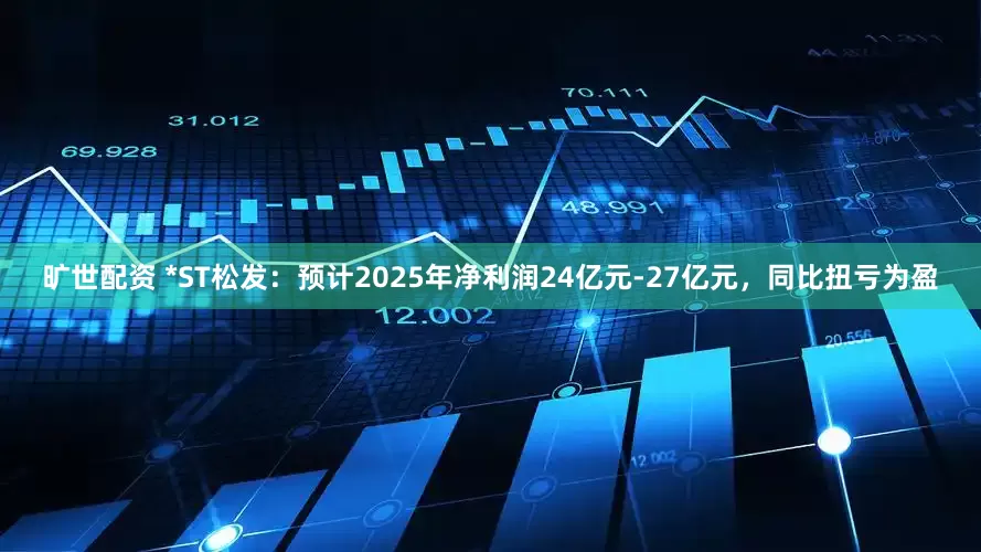 旷世配资 *ST松发：预计2025年净利润24亿元-27亿元，同比扭亏为盈
