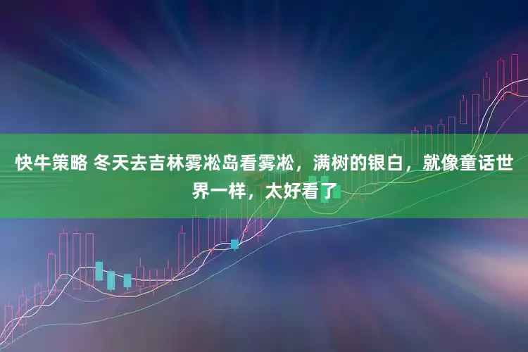 快牛策略 冬天去吉林雾凇岛看雾凇，满树的银白，就像童话世界一样，太好看了
